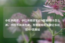 小红书阅读,小红书阅读笔记10篇加5积分怎么弄,小红书阅读热潮,发现新知的乐趣亿乐社区SUP货源站