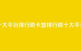 卡盟十大平台排行榜(卡盟排行榜：十大平台推荐)