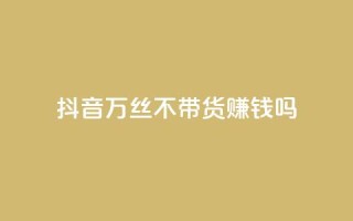 抖音100万丝不带货赚钱吗 - 快手低价在线