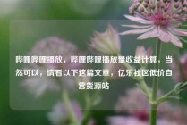 哔哩哔哩播放,哔哩哔哩播放量收益计算,当然可以,请看以下这篇文章,亿乐社区低价自营货源站