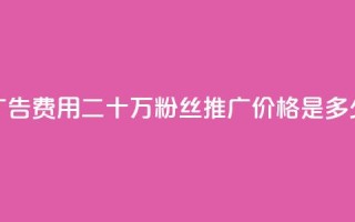 广告费用：二十万粉丝推广价格是多少