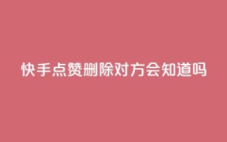 快手点赞删除对方会知道吗 - 删除快手点赞后,对方会察觉吗?~