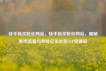 快手购买粉丝网站,快手购买粉丝网站,揭秘黑市流量与风险亿乐社区SUP货源站