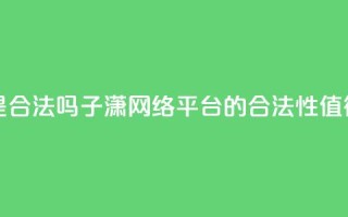 子潇网络平台是合法吗 - 子潇网络平台的合法性值得信任吗!
