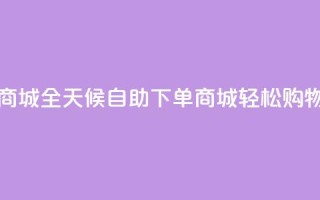24小时自助下单商城app - 全天候自助下单商城APP,轻松购物无烦恼!