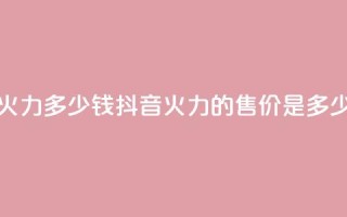 抖音1个火力多少钱 - 抖音火力的售价是多少!