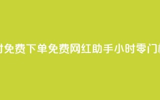 网红助手24小时免费下单 - 免费网红助手:24小时零门槛下单!