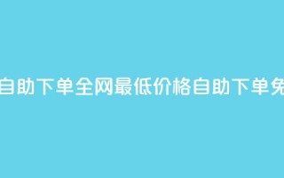 全网低价免费自助下单 - 全网最低价格,自助下单免费服务!