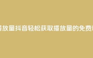 抖音免费10000播放量 - 抖音轻松获取10000播放量的免费秘籍!