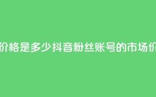 抖音5000粉丝账号价格是多少 - 抖音5000粉丝账号的市场价值分析!