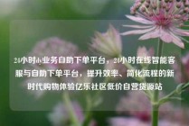 24小时dy业务自助下单平台,24小时在线智能客服与自助下单平台,提升效率、简化流程的新时代购物体验亿乐社区低价自营货源站