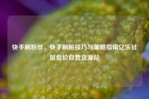 快手刷粉丝，快手刷粉技巧与策略指南亿乐社区低价自营货源站