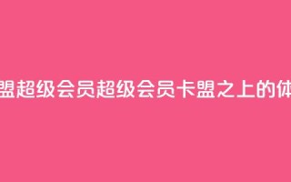卡盟qq超级会员(QQ超级会员，卡盟之上的VIP体验)