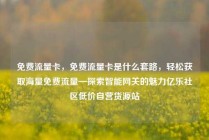 免费流量卡,免费流量卡是什么套路,轻松获取海量免费流量—探索智能网关的魅力亿乐社区低价自营货源站