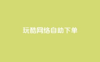 玩酷网络自助下单 - 网络自助下单轻松玩转,让你更Cool~