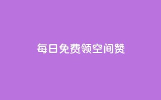 每日免费领空间赞app - 每日无费的空间赞APP限时领取,快来试试!~