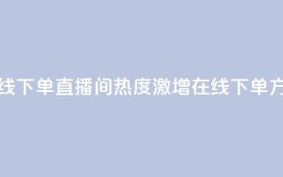ks直播间人气在线下单 - ks直播间热度激增在线下单方式解析!