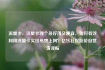 流量卡,流量卡哪个最好用又便宜,如何有效利用流量卡实现高效上网?亿乐社区低价自营货源站