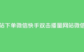 快手双击播放量网站下单微信 - 快手双击播量网站,微信下单享优惠!
