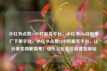 小红书点赞24小时服务平台,小红书24h自助推广下单平台,小红书点赞24小时服务平台,让分享变得更简单!亿乐社区低价自营货源站