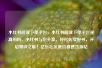 小红书阅读下单平台,小红书阅读下单平台是真的吗,小红书与您分享,轻松购买好书,开启知识之旅!亿乐社区低价自营货源站