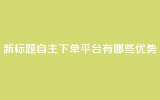 新标题：自主下单平台有哪些优势？