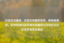 抖音在线播放,抖音在线播放官网,解锁新潮流,如何利用抖音实现在线播放与互动亿乐社区低价自营货源站