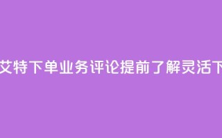 dy业务评论艾特下单 - dy业务评论:提前了解,灵活下单!