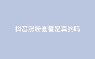 抖音涨粉套餐是真的吗 - 抖音涨粉套餐真的有效吗?!