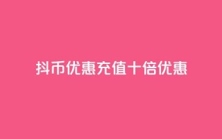 抖币优惠充值十倍优惠