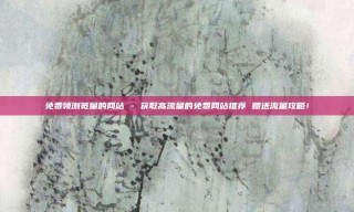 免费领浏览量的网站 - 获取高流量的免费网站推荐 赠送流量攻略!