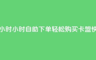cf卡盟自助下单24小时 - 24小时自助下单,轻松购买cf卡盟,快速便利~