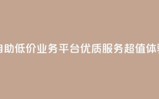 自助低价业务平台:优质服务,超值体验