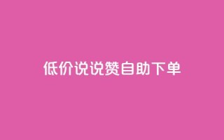 低价说说赞自助下单 - 自助下单:低价快速赞助,立即体验!