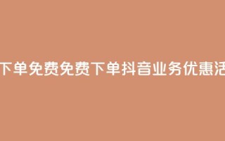 抖音业务下单免费 - 免费下单:抖音业务优惠活动!