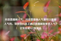 抖音直播刷人气,抖音直播刷人气票可以增加人气吗,如何在抖音上通过直播刷取更多人气?亿乐社区SUP货源站