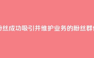 dy业务粉丝 - dy业务粉丝:成功吸引并维护dy业务的粉丝群体的方法!