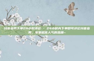 抖音业务下单24小时评论 - 24小时内下单即可评论抖音业务，享受超高人气的热潮~