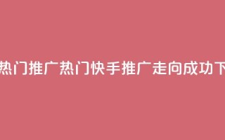 快手热门推广 - 热门快手推广走向成功!