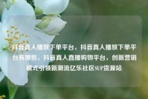 抖音真人播放下单平台,抖音真人播放下单平台有哪些,抖音真人直播购物平台,创新营销模式引领新潮流亿乐社区SUP货源站