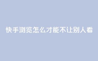 快手浏览怎么才能不让别人看 - 如何隐藏快手浏览记录,保护个人隐私~