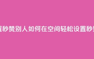 qq空间怎么设置秒赞别人 - 如何在QQ空间轻松设置秒赞功能!