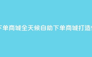 自助业务网24小时自助下单商城 - 全天候自助下单商城打造便捷购物新体验!