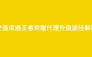 王者荣耀代理充值渠道 - 王者荣耀代理充值途径解析与攻略!