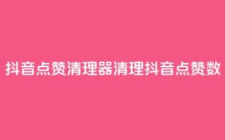 抖音点赞清理器(清理抖音点赞数)