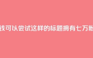 粉丝七万的账号能卖多少钱 - 可以尝试这样的标题:拥有七万粉丝的账号价值如何? !