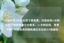 抖音业务24小时在线下单免费,抖音业务24小时在线下单免费爱七小帮手,24 小时在线、免费下单—抖音业务的新机遇亿乐社区SUP货源站