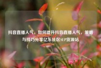 抖音直播人气,如何提升抖音直播人气,策略与技巧分享亿乐社区SUP货源站