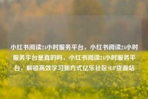 小红书阅读24小时服务平台,小红书阅读24小时服务平台是真的吗,小红书阅读24小时服务平台,解锁高效学习新方式亿乐社区SUP货源站