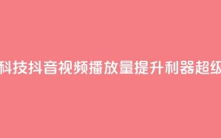 抖音播放量黑科技app - 抖音视频播放量提升利器:超级黑科技app!